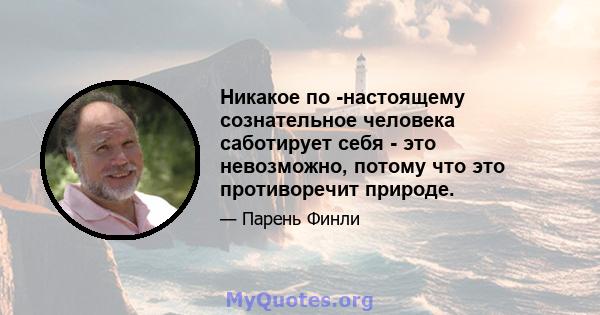 Никакое по -настоящему сознательное человека саботирует себя - это невозможно, потому что это противоречит природе.