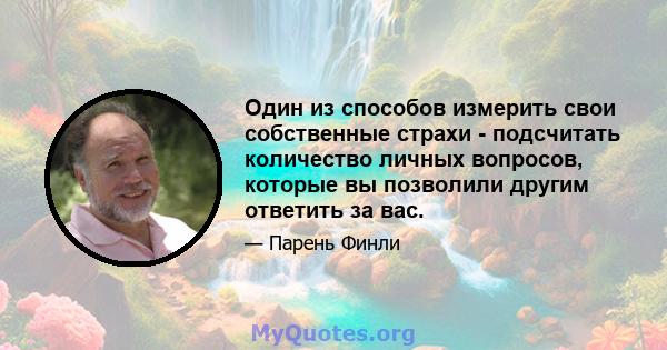 Один из способов измерить свои собственные страхи - подсчитать количество личных вопросов, которые вы позволили другим ответить за вас.