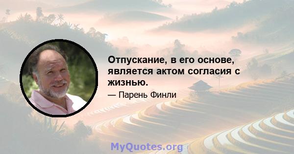 Отпускание, в его основе, является актом согласия с жизнью.