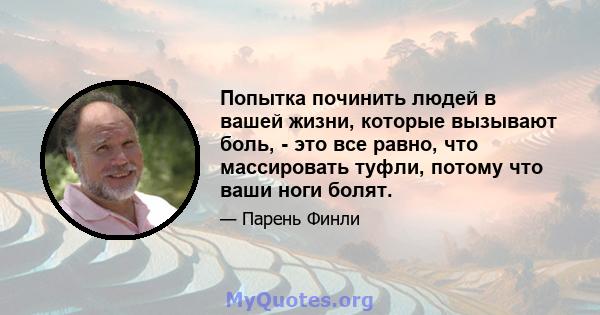 Попытка починить людей в вашей жизни, которые вызывают боль, - это все равно, что массировать туфли, потому что ваши ноги болят.