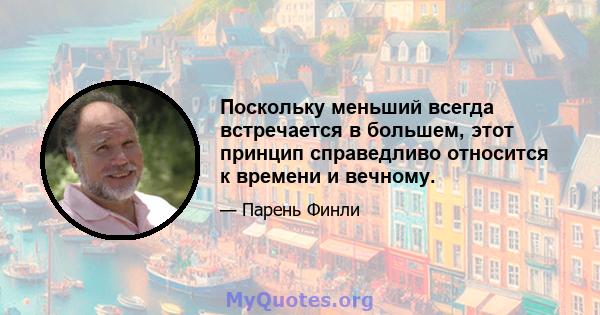 Поскольку меньший всегда встречается в большем, этот принцип справедливо относится к времени и вечному.