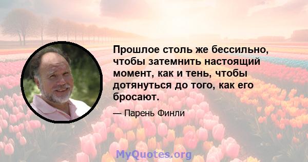 Прошлое столь же бессильно, чтобы затемнить настоящий момент, как и тень, чтобы дотянуться до того, как его бросают.