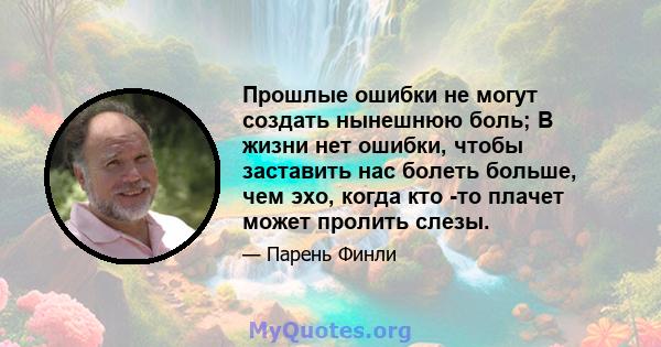 Прошлые ошибки не могут создать нынешнюю боль; В жизни нет ошибки, чтобы заставить нас болеть больше, чем эхо, когда кто -то плачет может пролить слезы.