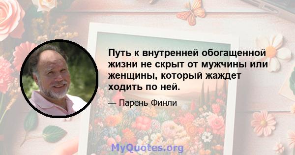 Путь к внутренней обогащенной жизни не скрыт от мужчины или женщины, который жаждет ходить по ней.