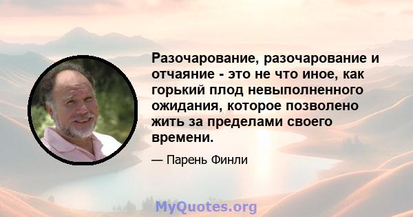 Разочарование, разочарование и отчаяние - это не что иное, как горький плод невыполненного ожидания, которое позволено жить за пределами своего времени.