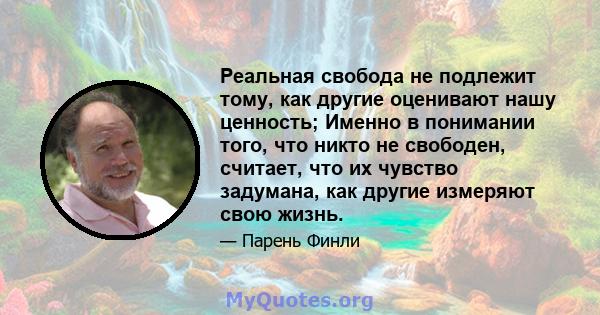 Реальная свобода не подлежит тому, как другие оценивают нашу ценность; Именно в понимании того, что никто не свободен, считает, что их чувство задумана, как другие измеряют свою жизнь.