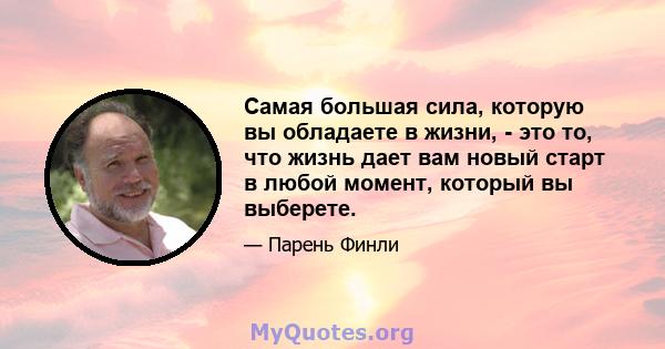 Самая большая сила, которую вы обладаете в жизни, - это то, что жизнь дает вам новый старт в любой момент, который вы выберете.