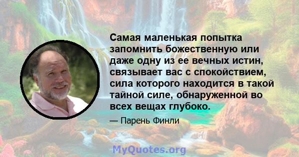 Самая маленькая попытка запомнить божественную или даже одну из ее вечных истин, связывает вас с спокойствием, сила которого находится в такой тайной силе, обнаруженной во всех вещах глубоко.