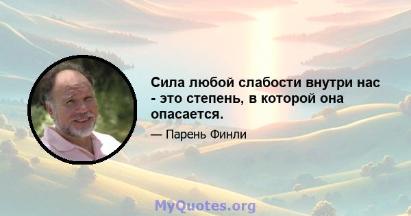 Сила любой слабости внутри нас - это степень, в которой она опасается.