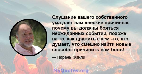 Слушание вашего собственного ума дает вам «веские причины», почему вы должны бояться неожиданных событий, похоже на то, как дружить с кем -то, кто думает, что смешно найти новые способы причинить вам боль!