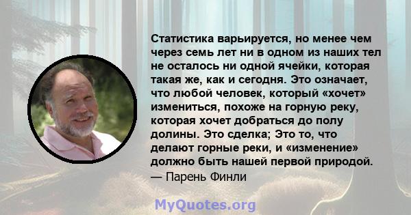 Статистика варьируется, но менее чем через семь лет ни в одном из наших тел не осталось ни одной ячейки, которая такая же, как и сегодня. Это означает, что любой человек, который «хочет» измениться, похоже на горную