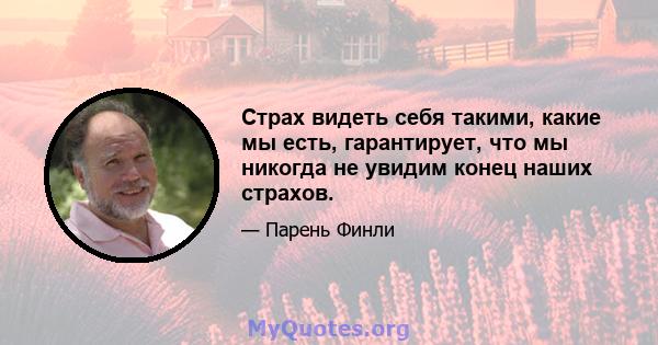 Страх видеть себя такими, какие мы есть, гарантирует, что мы никогда не увидим конец наших страхов.