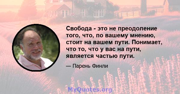 Свобода - это не преодоление того, что, по вашему мнению, стоит на вашем пути. Понимает, что то, что у вас на пути, является частью пути.