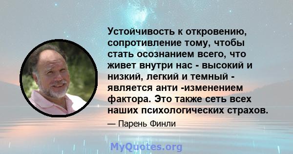 Устойчивость к откровению, сопротивление тому, чтобы стать осознанием всего, что живет внутри нас - высокий и низкий, легкий и темный - является анти -изменением фактора. Это также сеть всех наших психологических