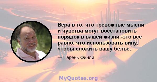 Вера в то, что тревожные мысли и чувства могут восстановить порядок в вашей жизни,-это все равно, что использовать вину, чтобы сложить вашу белье.