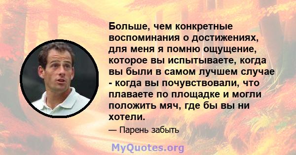 Больше, чем конкретные воспоминания о достижениях, для меня я помню ощущение, которое вы испытываете, когда вы были в самом лучшем случае - когда вы почувствовали, что плаваете по площадке и могли положить мяч, где бы