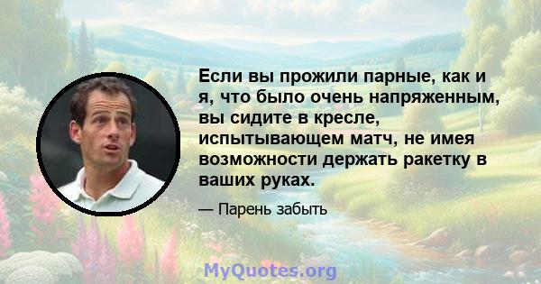 Если вы прожили парные, как и я, что было очень напряженным, вы сидите в кресле, испытывающем матч, не имея возможности держать ракетку в ваших руках.