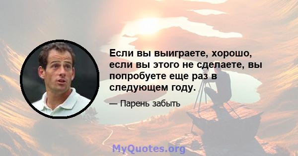 Если вы выиграете, хорошо, если вы этого не сделаете, вы попробуете еще раз в следующем году.