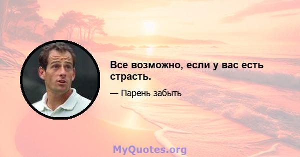 Все возможно, если у вас есть страсть.