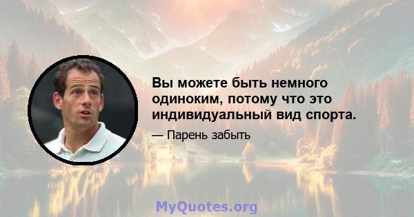 Вы можете быть немного одиноким, потому что это индивидуальный вид спорта.