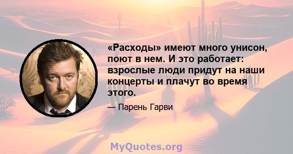 «Расходы» имеют много унисон, поют в нем. И это работает: взрослые люди придут на наши концерты и плачут во время этого.