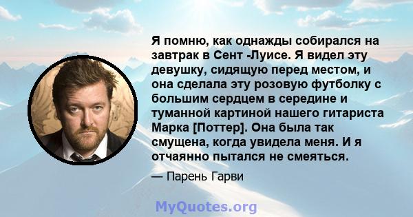 Я помню, как однажды собирался на завтрак в Сент -Луисе. Я видел эту девушку, сидящую перед местом, и она сделала эту розовую футболку с большим сердцем в середине и туманной картиной нашего гитариста Марка [Поттер].