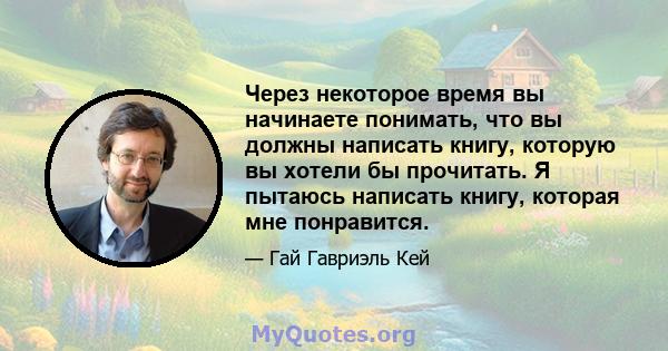 Через некоторое время вы начинаете понимать, что вы должны написать книгу, которую вы хотели бы прочитать. Я пытаюсь написать книгу, которая мне понравится.