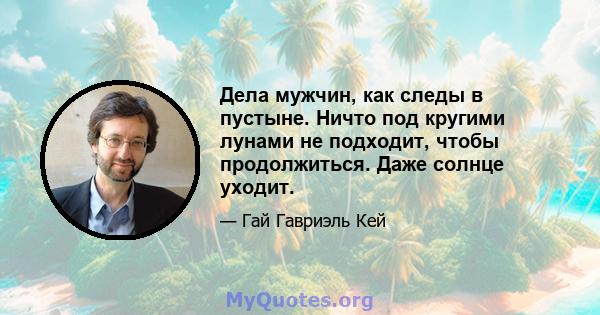 Дела мужчин, как следы в пустыне. Ничто под кругими лунами не подходит, чтобы продолжиться. Даже солнце уходит.