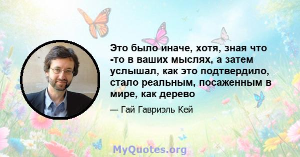 Это было иначе, хотя, зная что -то в ваших мыслях, а затем услышал, как это подтвердило, стало реальным, посаженным в мире, как дерево