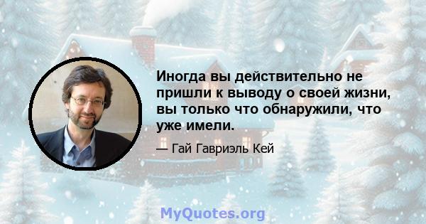 Иногда вы действительно не пришли к выводу о своей жизни, вы только что обнаружили, что уже имели.