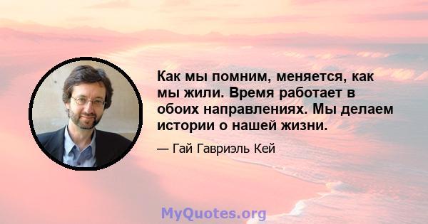 Как мы помним, меняется, как мы жили. Время работает в обоих направлениях. Мы делаем истории о нашей жизни.