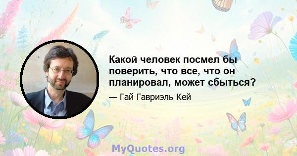 Какой человек посмел бы поверить, что все, что он планировал, может сбыться?