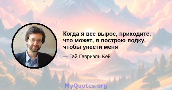 Когда я все вырос, приходите, что может, я построю лодку, чтобы унести меня