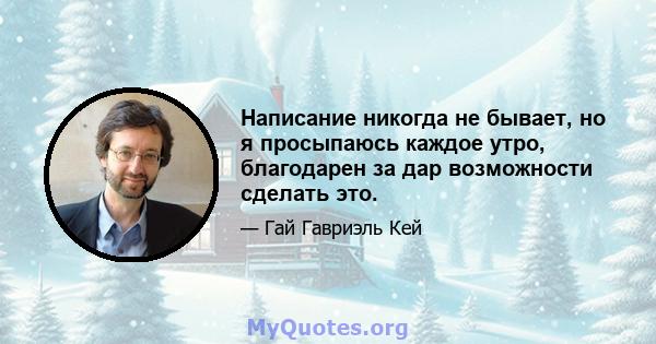 Написание никогда не бывает, но я просыпаюсь каждое утро, благодарен за дар возможности сделать это.