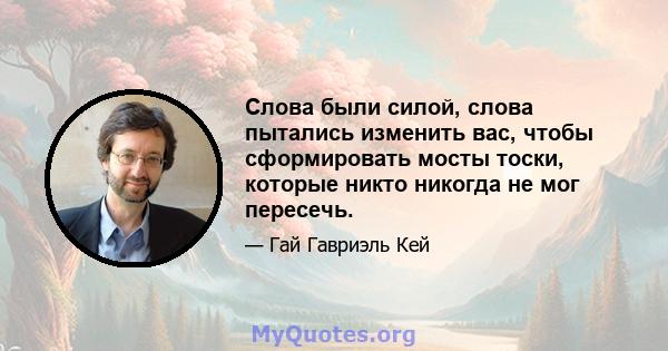 Слова были силой, слова пытались изменить вас, чтобы сформировать мосты тоски, которые никто никогда не мог пересечь.