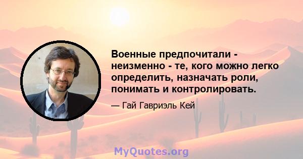 Военные предпочитали - неизменно - те, кого можно легко определить, назначать роли, понимать и контролировать.