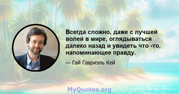 Всегда сложно, даже с лучшей волей в мире, оглядываться далеко назад и увидеть что -то, напоминающее правду.