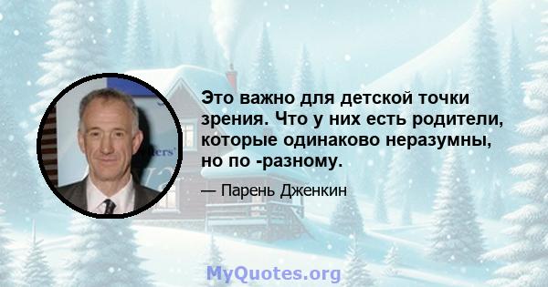 Это важно для детской точки зрения. Что у них есть родители, которые одинаково неразумны, но по -разному.