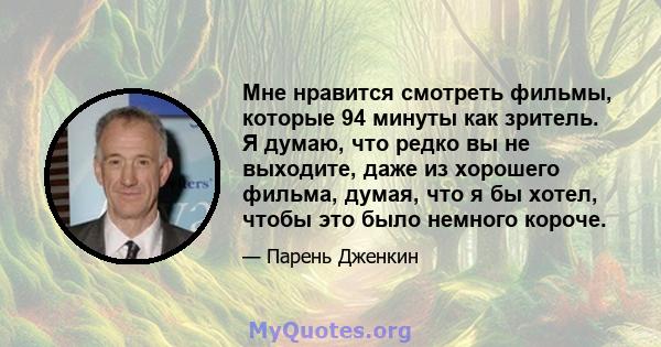 Мне нравится смотреть фильмы, которые 94 минуты как зритель. Я думаю, что редко вы не выходите, даже из хорошего фильма, думая, что я бы хотел, чтобы это было немного короче.