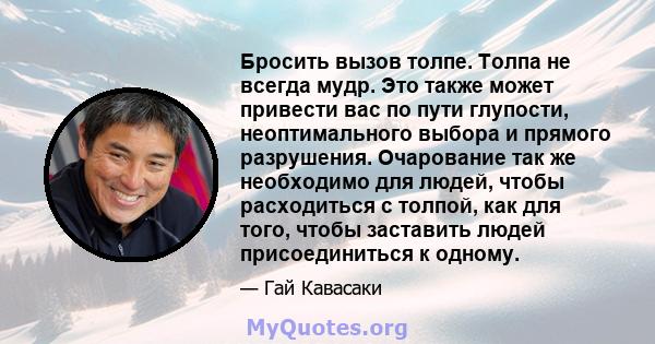 Бросить вызов толпе. Толпа не всегда мудр. Это также может привести вас по пути глупости, неоптимального выбора и прямого разрушения. Очарование так же необходимо для людей, чтобы расходиться с толпой, как для того,