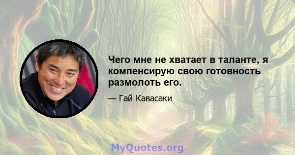 Чего мне не хватает в таланте, я компенсирую свою готовность размолоть его.