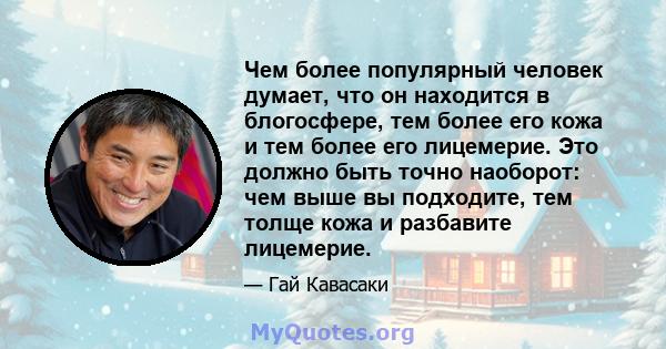 Чем более популярный человек думает, что он находится в блогосфере, тем более его кожа и тем более его лицемерие. Это должно быть точно наоборот: чем выше вы подходите, тем толще кожа и разбавите лицемерие.