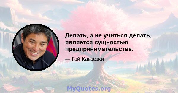 Делать, а не учиться делать, является сущностью предпринимательства.