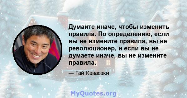 Думайте иначе, чтобы изменить правила. По определению, если вы не измените правила, вы не революционер, и если вы не думаете иначе, вы не измените правила.