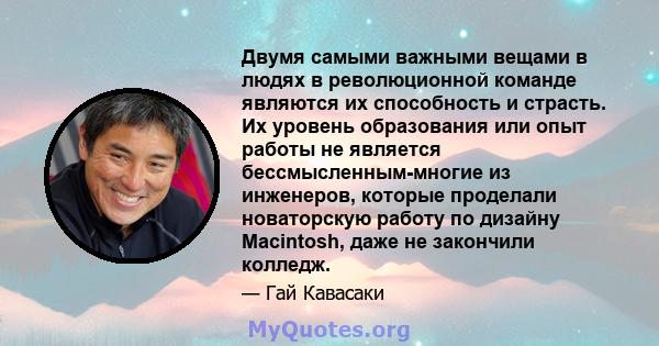 Двумя самыми важными вещами в людях в революционной команде являются их способность и страсть. Их уровень образования или опыт работы не является бессмысленным-многие из инженеров, которые проделали новаторскую работу