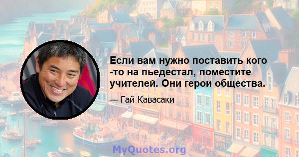 Если вам нужно поставить кого -то на пьедестал, поместите учителей. Они герои общества.