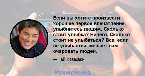 Если вы хотите произвести хорошее первое впечатление, улыбнитесь людям. Сколько стоит улыбка? Ничего. Сколько стоит не улыбаться? Все, если не улыбается, мешает вам очаровать людей.