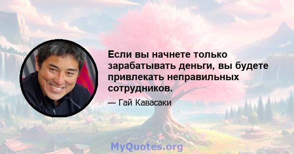 Если вы начнете только зарабатывать деньги, вы будете привлекать неправильных сотрудников.