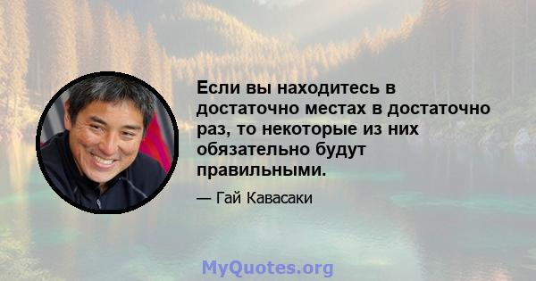 Если вы находитесь в достаточно местах в достаточно раз, то некоторые из них обязательно будут правильными.