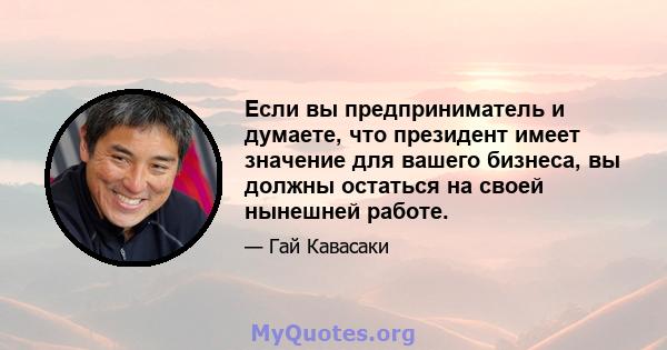 Если вы предприниматель и думаете, что президент имеет значение для вашего бизнеса, вы должны остаться на своей нынешней работе.